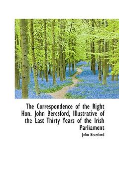 portada the correspondence of the right hon. john beresford, illustrative of the last thirty years of the ir (en Inglés)