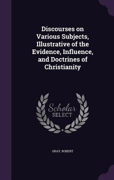 portada Discourses on Various Subjects, Illustrative of the Evidence, Influence, and Doctrines of Christianity (en Inglés)