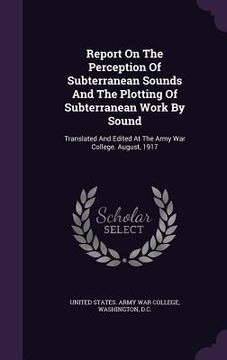 portada Report On The Perception Of Subterranean Sounds And The Plotting Of Subterranean Work By Sound: Translated And Edited At The Army War College. August, (en Inglés)