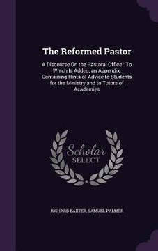 portada The Reformed Pastor: A Discourse On the Pastoral Office: To Which Is Added, an Appendix, Containing Hints of Advice to Students for the Min (en Inglés)