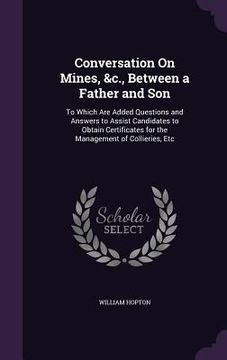 portada Conversation On Mines, &c., Between a Father and Son: To Which Are Added Questions and Answers to Assist Candidates to Obtain Certificates for the Man (in English)