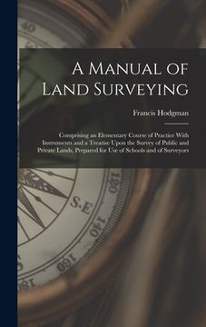 portada A Manual of Land Surveying: Comprising an Elementary Course of Practice With Instruments and a Treatise Upon the Survey of Public and Private Land (in English)