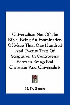 portada universalism not of the bible: being an examination of more than one hundred and twenty texts of scriptures, in controversy between evangelical chris (in English)
