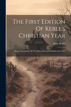 portada The First Edition Of Keble's Christian Year: Being A Facsimile Of The Editio Princeps Published In 1827 (en Inglés)