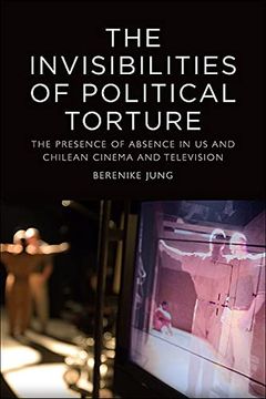 portada The Invisibilities of Political Torture: The Presence of Absence in Us and Chilean Cinema and Television (en Inglés)
