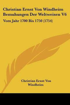 portada christian ernst von windheim bemuhungen der weltweisen v6: vom jahr 1700 bis 1750 (1754) (en Inglés)