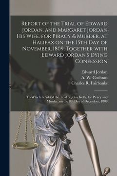 portada Report of the Trial of Edward Jordan, and Margaret Jordan His Wife, for Piracy & Murder, at Halifax on the 15th Day of November, 1809, Together With E (en Inglés)