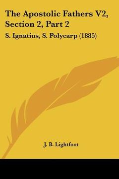 portada the apostolic fathers v2, section 2, part 2: s. ignatius, s. polycarp (1885)