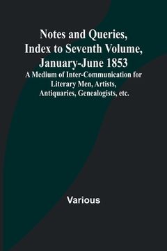 portada Notes and Queries, Index to Seventh Volume, January-June 1853; A Medium of Inter-communication for Literary Men, Artists, Antiquaries, Genealogists, e 