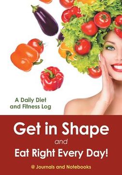 portada Get in Shape and Eat Right Every Day! A Daily Diet and Fitness Log (en Inglés)