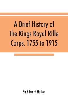 portada A brief history of the Kings Royal Rifle Corps, 1755 to 1915 (en Inglés)