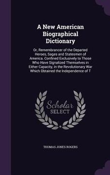 portada A New American Biographical Dictionary: Or, Remembrancer of the Departed Heroes, Sages and Statesmen of America. Confined Exclusively to Those Who Hav