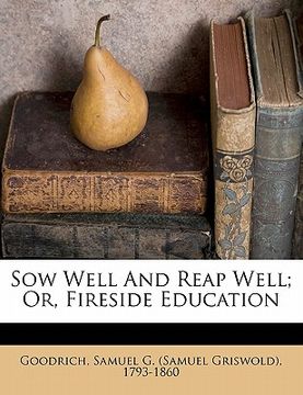 portada sow well and reap well; or, fireside education (en Inglés)