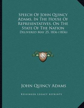 portada speech of john quincy adams, in the house of representatives, on the state of the nation: delivered may 25, 1836 (1836)
