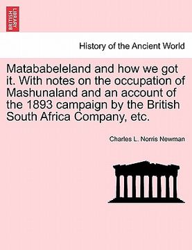portada matababeleland and how we got it. with notes on the occupation of mashunaland and an account of the 1893 campaign by the british south africa company, (en Inglés)