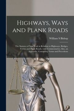 portada Highways, Ways and Plank Roads: The Statutes of New York in Relation to Highways, Bridges, Ferries and Plank Roads, With Commentaries; Also, an Append