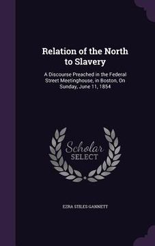 portada Relation of the North to Slavery: A Discourse Preached in the Federal Street Meetinghouse, in Boston, On Sunday, June 11, 1854 (en Inglés)