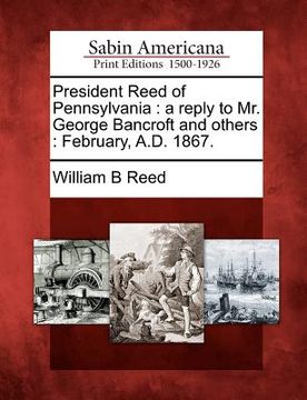 portada president reed of pennsylvania: a reply to mr. george bancroft and others: february, a.d. 1867.