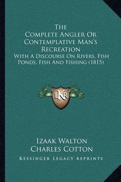 portada the complete angler or contemplative man's recreation: with a discourse on rivers, fish ponds, fish and fishing (1815) (en Inglés)