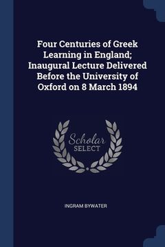 portada Four Centuries of Greek Learning in England; Inaugural Lecture Delivered Before the University of Oxford on 8 March 1894