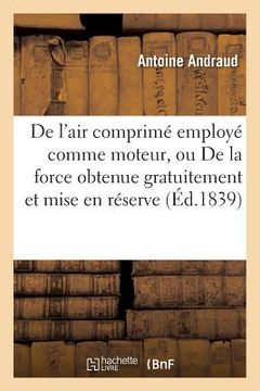 portada de l'Air Comprimé Employé Comme Moteur, Ou de la Force Obtenue Gratuitement: Et Mise En Réserve (en Francés)