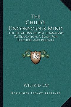 portada the child's unconscious mind: the relations of psychoanalysis to education, a book for teachers and parents (in English)