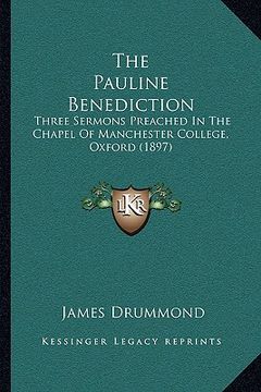 portada the pauline benediction: three sermons preached in the chapel of manchester college, oxford (1897) (en Inglés)