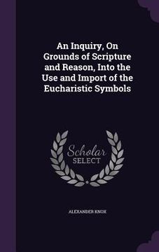 portada An Inquiry, On Grounds of Scripture and Reason, Into the Use and Import of the Eucharistic Symbols (en Inglés)