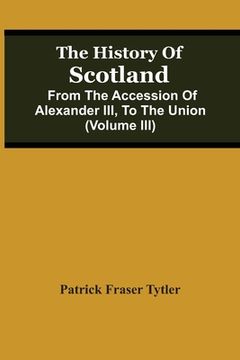 portada The History Of Scotland: From The Accession Of Alexander Iii, To The Union (Volume Iii) (in English)