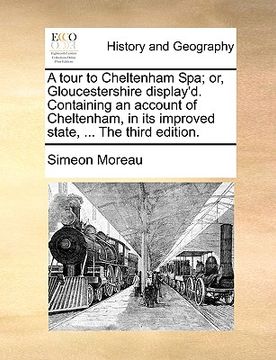 portada a tour to cheltenham spa; or, gloucestershire display'd. containing an account of cheltenham, in its improved state, ... the third edition. (en Inglés)