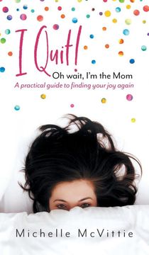 portada I Quit! Oh Wait, i'm the Mom: A Practical Guide to Finding Your joy Again 