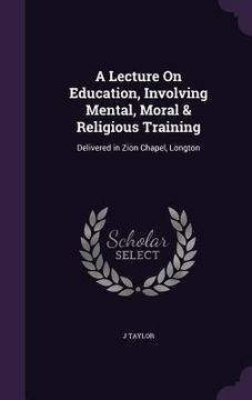 portada A Lecture On Education, Involving Mental, Moral & Religious Training: Delivered in Zion Chapel, Longton (in English)