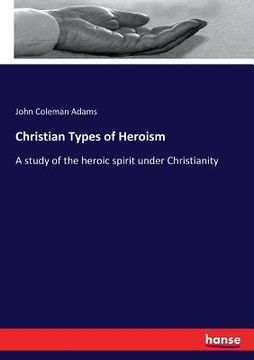 portada Christian Types of Heroism: A study of the heroic spirit under Christianity (en Inglés)