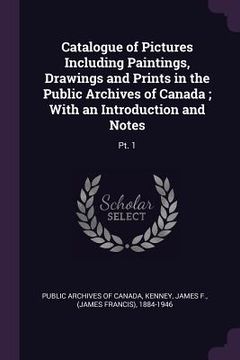 portada Catalogue of Pictures Including Paintings, Drawings and Prints in the Public Archives of Canada; With an Introduction and Notes: Pt. 1