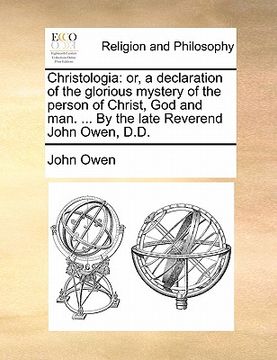 portada christologia: or, a declaration of the glorious mystery of the person of christ, god and man. ... by the late reverend john owen, d.