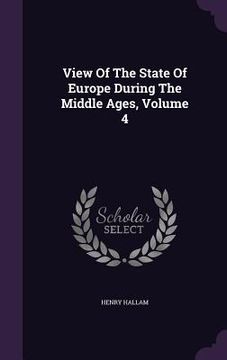 portada View Of The State Of Europe During The Middle Ages, Volume 4 (en Inglés)