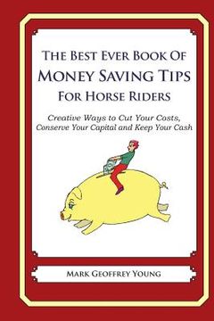 portada The Best Ever Book of Money Saving Tips for Horse Riders: Creative Ways to Cut Your Costs, Conserve Your Capital And Keep Your Cash (en Inglés)