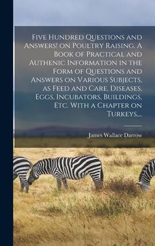 portada Five Hundred Questions and Answers! on Poultry Raising. A Book of Practical and Authenic Information in the Form of Questions and Answers on Various S (en Inglés)