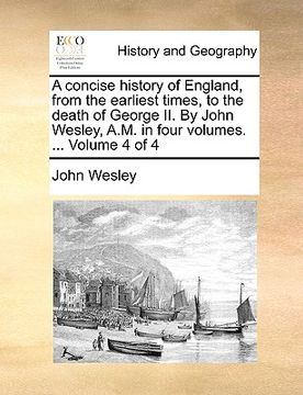 portada a concise history of england, from the earliest times, to the death of george ii. by john wesley, a.m. in four volumes. ... volume 4 of 4 (en Inglés)