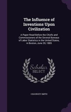 portada The Influence of Inventions Upon Civilization: A Paper Read Before the Chiefs and Commissioners of the Several Bureaus of Labor Statistics in the Unit (en Inglés)