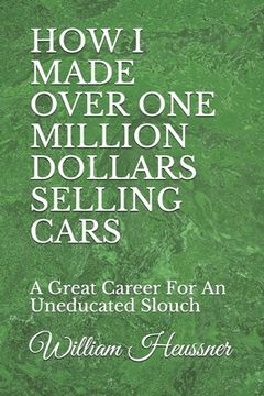 portada How I Made Over One Million Dollars Selling Cars: A Great Career For An Uneducated Slouch (en Inglés)