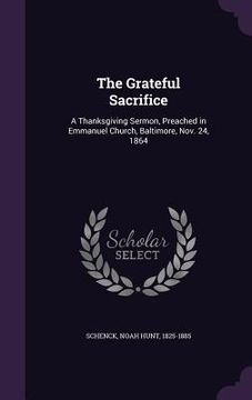 portada The Grateful Sacrifice: A Thanksgiving Sermon, Preached in Emmanuel Church, Baltimore, Nov. 24, 1864 (en Inglés)