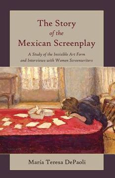 portada The Story of the Mexican Screenplay: A Study of the Invisible Art Form and Interviews with Women Screenwriters