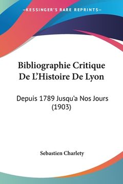 portada Bibliographie Critique De L'Histoire De Lyon: Depuis 1789 Jusqu'a Nos Jours (1903) (en Francés)