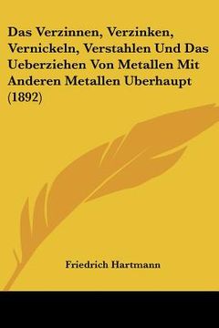 portada Das Verzinnen, Verzinken, Vernickeln, Verstahlen Und Das Ueberziehen Von Metallen Mit Anderen Metallen Uberhaupt (1892) (en Alemán)