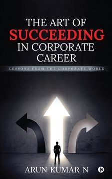 portada The Art of Succeeding in Corporate Career: Lessons from the Corporate World (en Inglés)