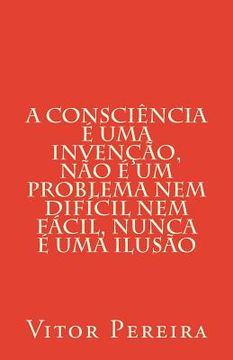 portada A consciência é uma invenção, não é um problema nem difícil nem fácil, nunca é uma ilusão (en Portugués)