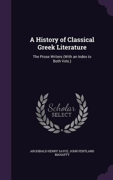 portada A History of Classical Greek Literature: The Prose Writers (With an Index to Both Vols.) (en Inglés)