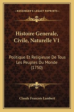 portada Histoire Generale, Civile, Naturelle V1: Politique Et Religieuse De Tous Les Peuples Du Monde (1750) (en Francés)