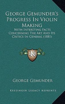 portada george gemunder's progress in violin making: with intersting facts concerning the art and its critics in general (1881) (en Inglés)